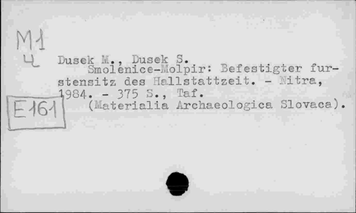 ﻿М4
Dusek М., Dusek S.	. ,
Smolenice-Molpir: Befestigter fur stensitz des Hallstattzeit. - Nitra,
______Д984. - 375 S., Taf.
(Materialia Archaeologica Slovaca